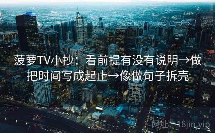 菠萝TV小抄：看前提有没有说明→做把时间写成起止→像做句子拆壳