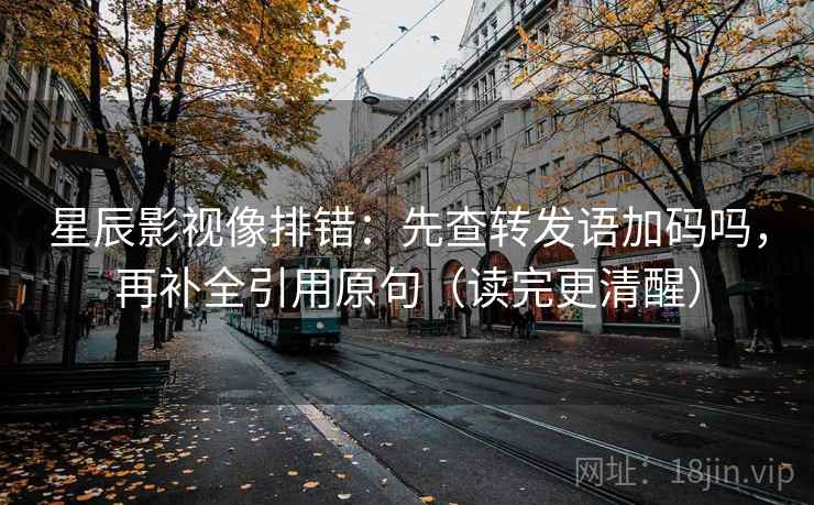 星辰影视像排错：先查转发语加码吗，再补全引用原句（读完更清醒）