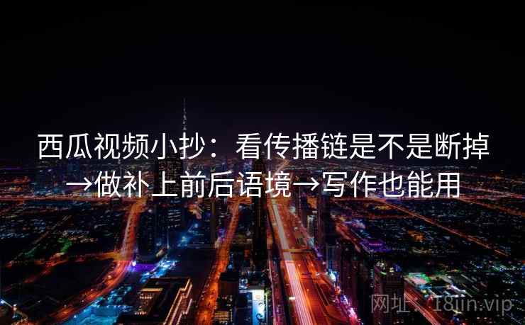 西瓜视频小抄：看传播链是不是断掉→做补上前后语境→写作也能用