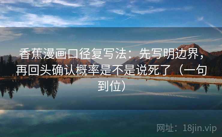 香蕉漫画口径复写法：先写明边界，再回头确认概率是不是说死了（一句到位）