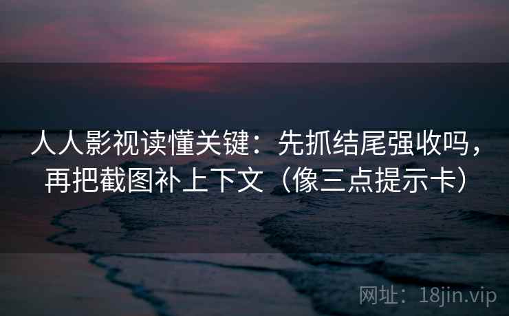 人人影视读懂关键：先抓结尾强收吗，再把截图补上下文（像三点提示卡）