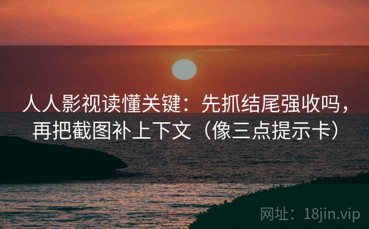 人人影视读懂关键：先抓结尾强收吗，再把截图补上下文（像三点提示卡）