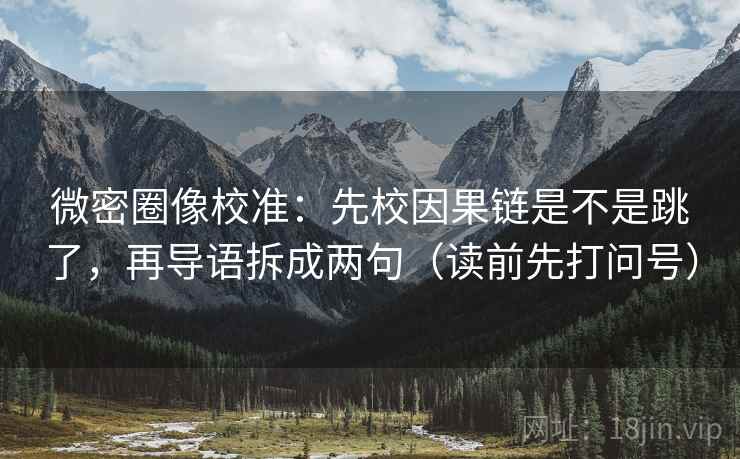 微密圈像校准：先校因果链是不是跳了，再导语拆成两句（读前先打问号）