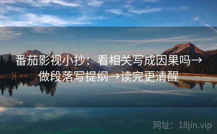 番茄影视小抄：看相关写成因果吗→做段落写提纲→读完更清醒