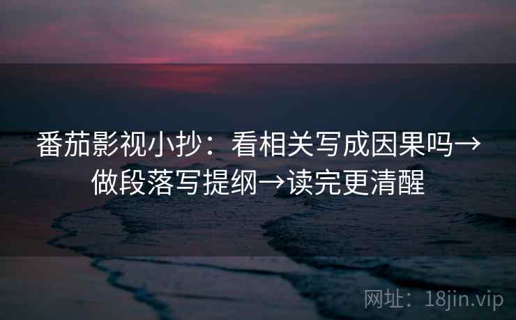 番茄影视小抄：看相关写成因果吗→做段落写提纲→读完更清醒