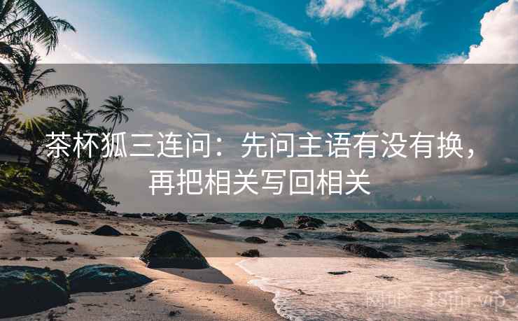 茶杯狐三连问：先问主语有没有换，再把相关写回相关