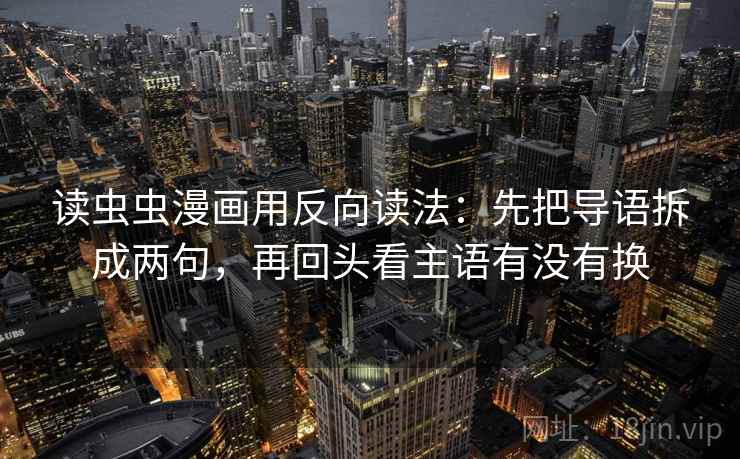 读虫虫漫画用反向读法:先把导语拆成两句,再回头看主语有没有换 读虫虫漫画用反向读法:先把导语拆成两句,再回头看主语有没有换