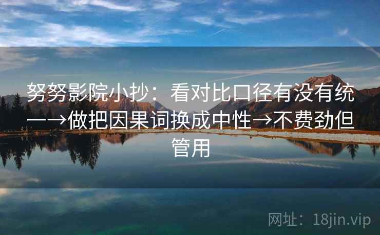 努努影院小抄:看对比口径有没有统一→做把因果词换成中性→不费劲但管用 努努影院小抄:看对比口径有没有统一→做把因果词换成中性→不费劲但管用