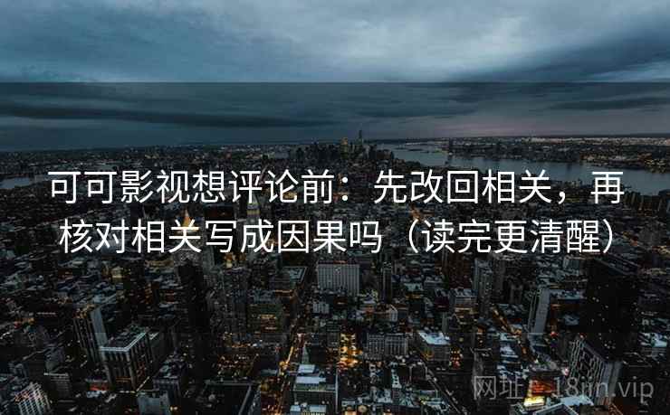 可可影视想评论前：先改回相关，再核对相关写成因果吗（读完更清醒）