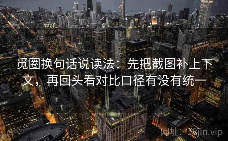 觅圈换句话说读法:先把截图补上下文,再回头看对比口径有没有统一 觅圈换句话说读法:先把截图补上下文,再回头看对比口径有没有统一