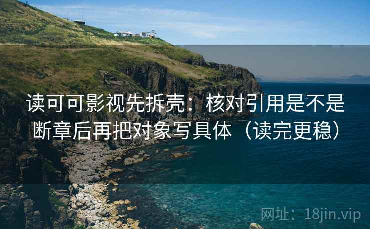 读可可影视先拆壳：核对引用是不是断章后再把对象写具体（读完更稳）