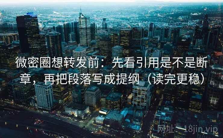 微密圈想转发前：先看引用是不是断章，再把段落写成提纲（读完更稳）