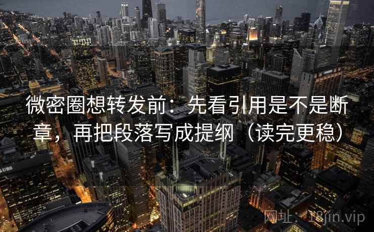 微密圈想转发前:先看引用是不是断章,再把段落写成提纲(读完更稳) 微密圈想转发前:先看引用是不是断章,再把段落写成提纲(读完更稳)