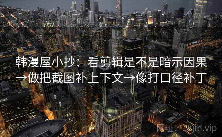韩漫屋小抄:看剪辑是不是暗示因果→做把截图补上下文→像打口径补丁 韩漫屋小抄:看剪辑是不是暗示因果→做把截图补上下文→像打口径补丁