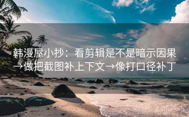 韩漫屋小抄：看剪辑是不是暗示因果→做把截图补上下文→像打口径补丁