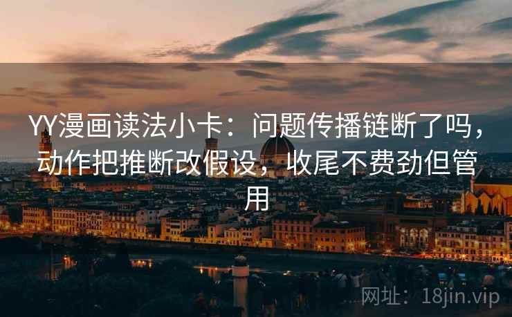 YY漫画读法小卡：问题传播链断了吗，动作把推断改假设，收尾不费劲但管用