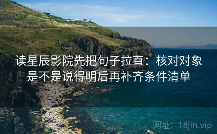 读星辰影院先把句子拉直：核对对象是不是说得明后再补齐条件清单