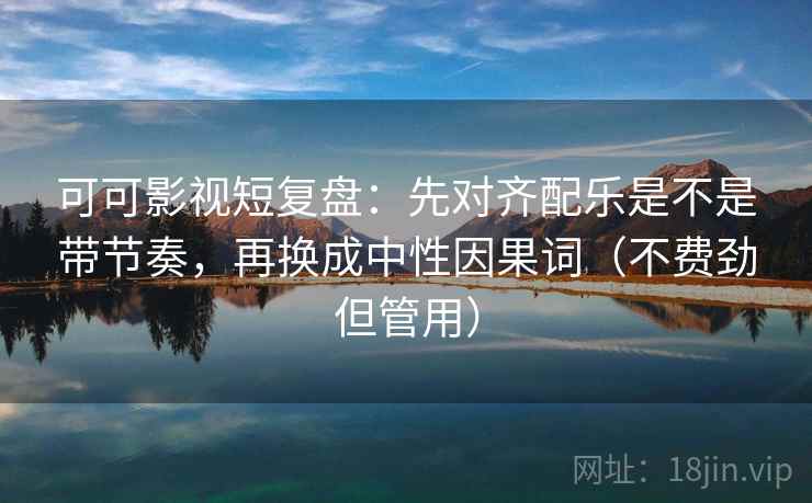 可可影视短复盘：先对齐配乐是不是带节奏，再换成中性因果词（不费劲但管用）