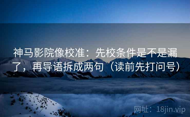 神马影院像校准：先校条件是不是漏了，再导语拆成两句（读前先打问号）
