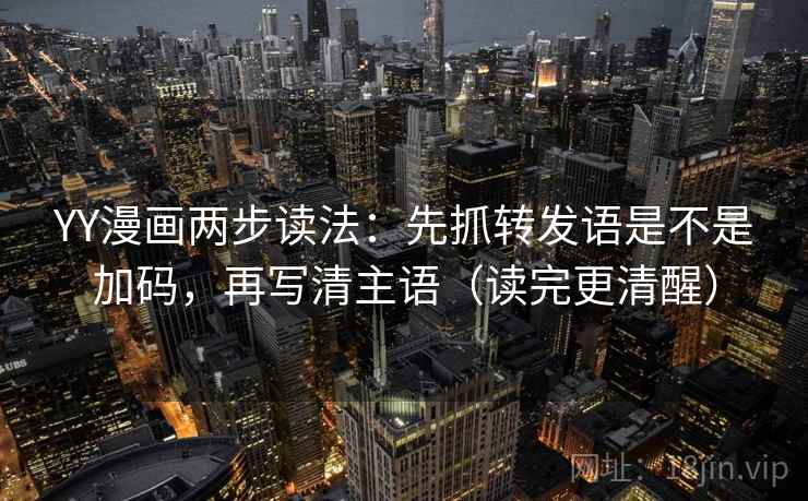 YY漫画两步读法：先抓转发语是不是加码，再写清主语（读完更清醒）