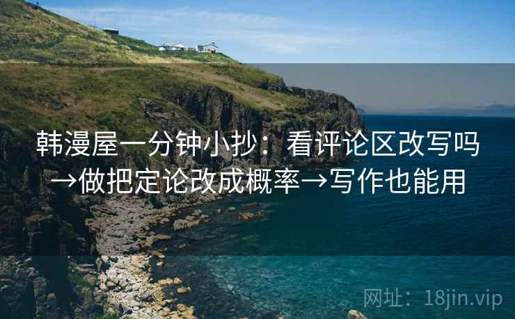 韩漫屋一分钟小抄：看评论区改写吗→做把定论改成概率→写作也能用