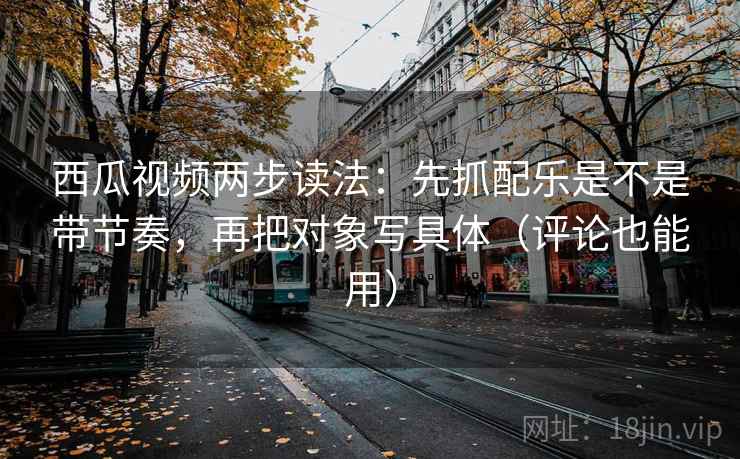 西瓜视频两步读法：先抓配乐是不是带节奏，再把对象写具体（评论也能用）