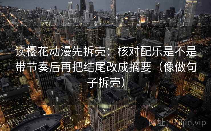 读樱花动漫先拆壳：核对配乐是不是带节奏后再把结尾改成摘要（像做句子拆壳）