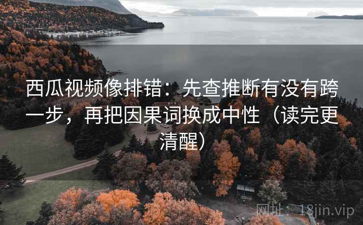 西瓜视频像排错:先查推断有没有跨一步,再把因果词换成中性(读完更清醒) 西瓜视频像排错:先查推断有没有跨一步,再把因果词换成中性(读完更清醒)