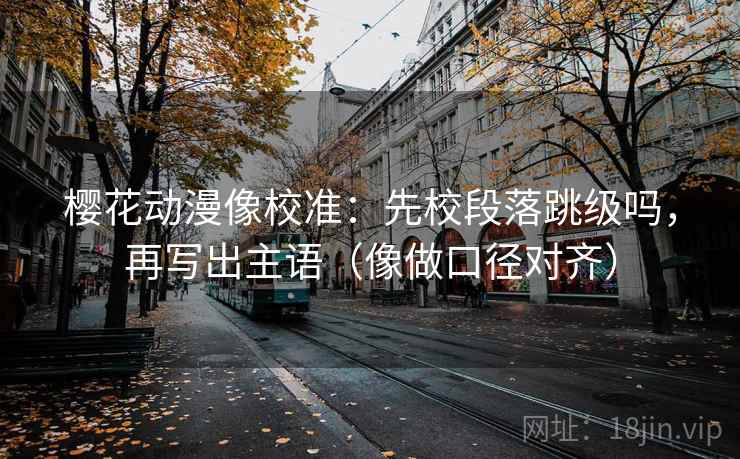 樱花动漫像校准：先校段落跳级吗，再写出主语（像做口径对齐）