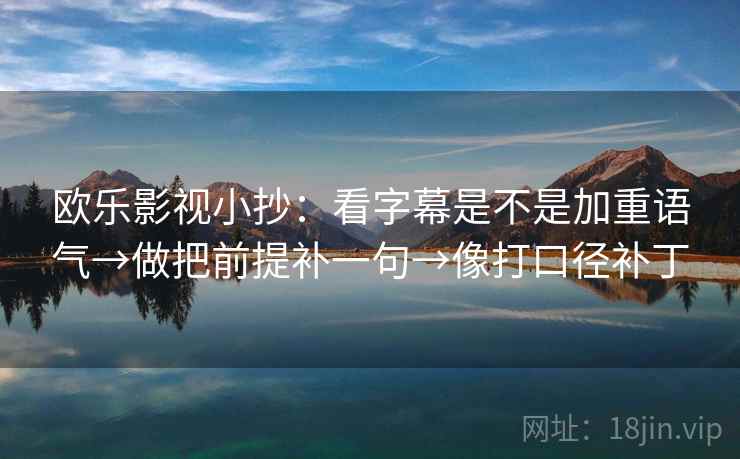 欧乐影视小抄:看字幕是不是加重语气→做把前提补一句→像打口径补丁 欧乐影视小抄:看字幕是不是加重语气→做把前提补一句→像打口径补丁