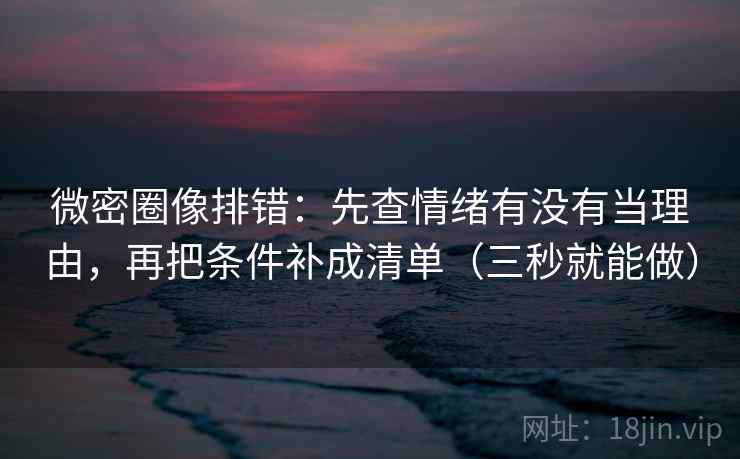 微密圈像排错：先查情绪有没有当理由，再把条件补成清单（三秒就能做）