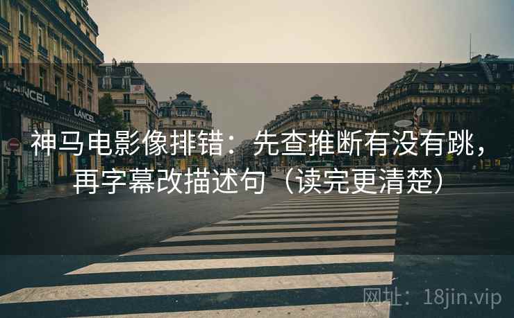 神马电影像排错:先查推断有没有跳,再字幕改描述句(读完更清楚) 神马电影像排错:先查推断有没有跳,再字幕改描述句(读完更清楚)
