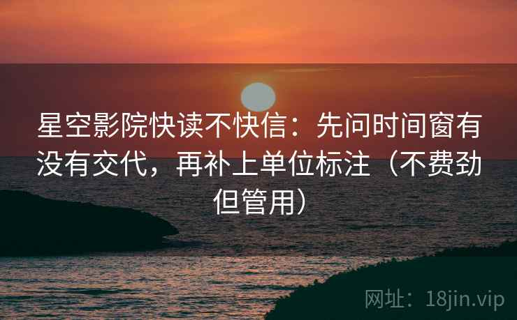 星空影院快读不快信:先问时间窗有没有交代,再补上单位标注(不费劲但管用) 星空影院快读不快信:先问时间窗有没有交代,再补上单位标注(不费劲但管用)