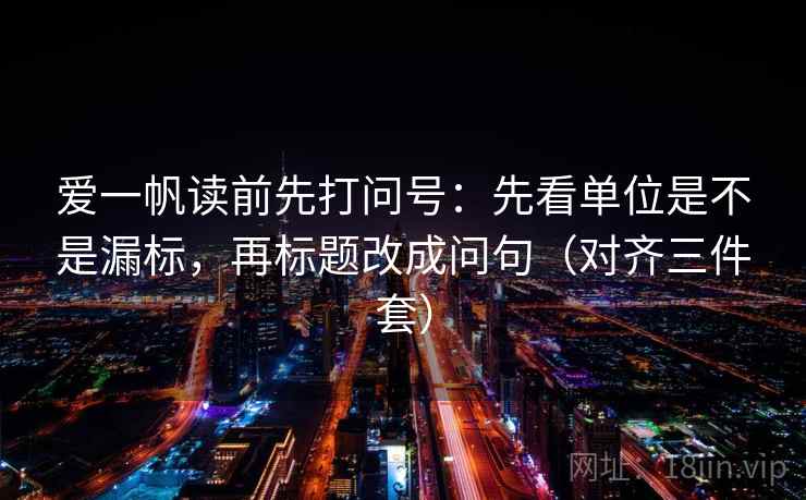 爱一帆读前先打问号：先看单位是不是漏标，再标题改成问句（对齐三件套）