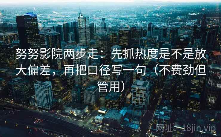努努影院两步走：先抓热度是不是放大偏差，再把口径写一句（不费劲但管用）