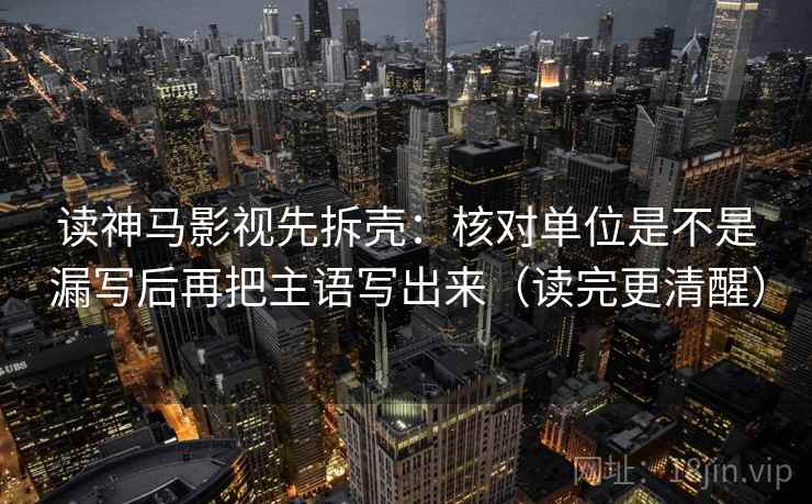 读神马影视先拆壳：核对单位是不是漏写后再把主语写出来（读完更清醒）