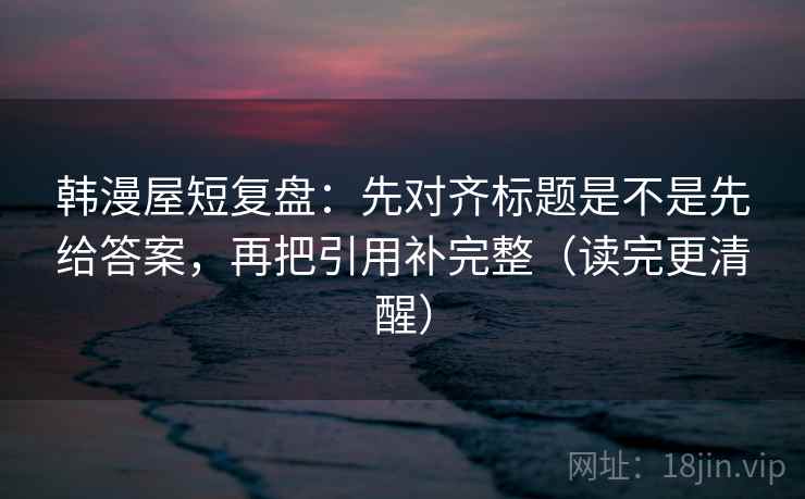 韩漫屋短复盘：先对齐标题是不是先给答案，再把引用补完整（读完更清醒）