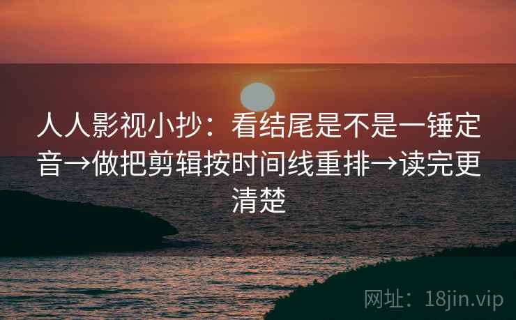 人人影视小抄:看结尾是不是一锤定音→做把剪辑按时间线重排→读完更清楚 人人影视小抄:看结尾是不是一锤定音→做把剪辑按时间线重排→读完更清楚