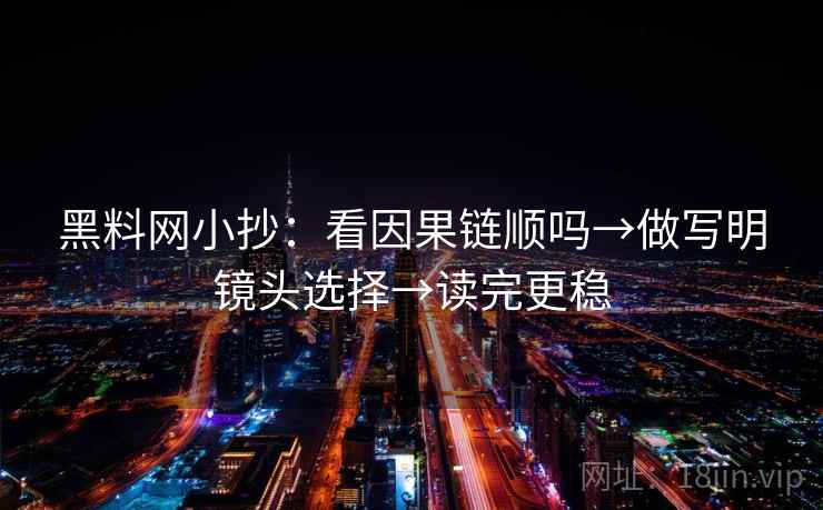 黑料网小抄:看因果链顺吗→做写明镜头选择→读完更稳 黑料网小抄:看因果链顺吗→做写明镜头选择→读完更稳