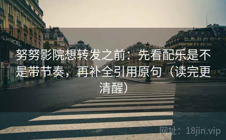 努努影院想转发之前：先看配乐是不是带节奏，再补全引用原句（读完更清醒）