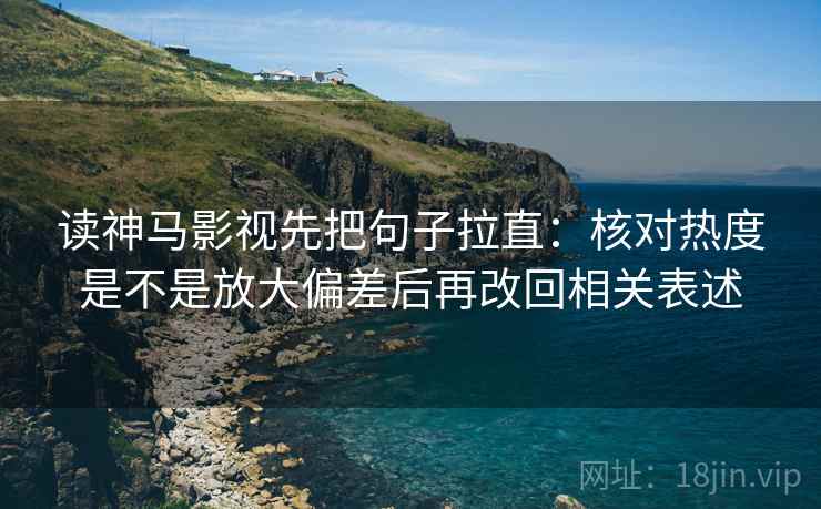 读神马影视先把句子拉直：核对热度是不是放大偏差后再改回相关表述