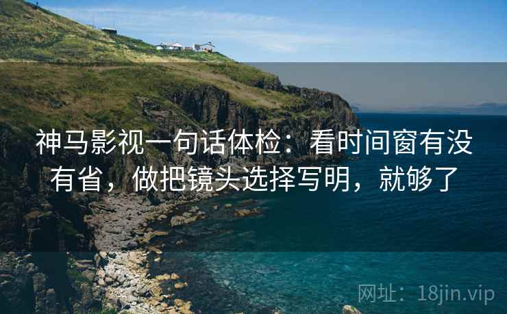 神马影视一句话体检:看时间窗有没有省,做把镜头选择写明,就够了 神马影视一句话体检:看时间窗有没有省,做把镜头选择写明,就够了