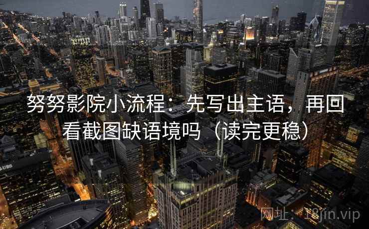 努努影院小流程：先写出主语，再回看截图缺语境吗（读完更稳）