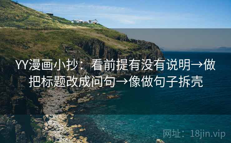 YY漫画小抄:看前提有没有说明→做把标题改成问句→像做句子拆壳 YY漫画小抄:看前提有没有说明→做把标题改成问句→像做句子拆壳