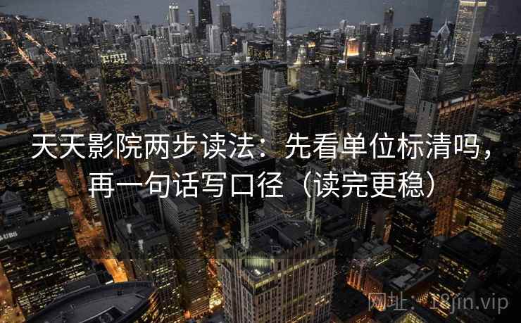 天天影院两步读法：先看单位标清吗，再一句话写口径（读完更稳）
