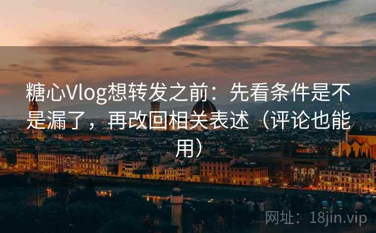 糖心Vlog想转发之前：先看条件是不是漏了，再改回相关表述（评论也能用）