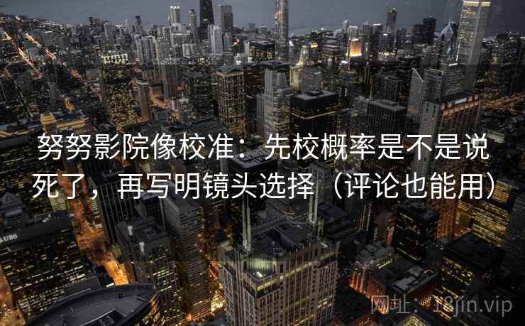 努努影院像校准：先校概率是不是说死了，再写明镜头选择（评论也能用）