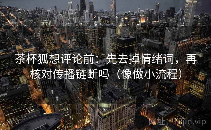 茶杯狐想评论前：先去掉情绪词，再核对传播链断吗（像做小流程）