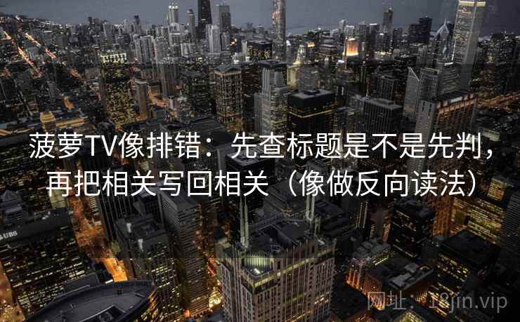 菠萝TV像排错：先查标题是不是先判，再把相关写回相关（像做反向读法）