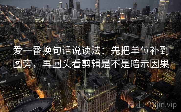 爱一番换句话说读法：先把单位补到图旁，再回头看剪辑是不是暗示因果